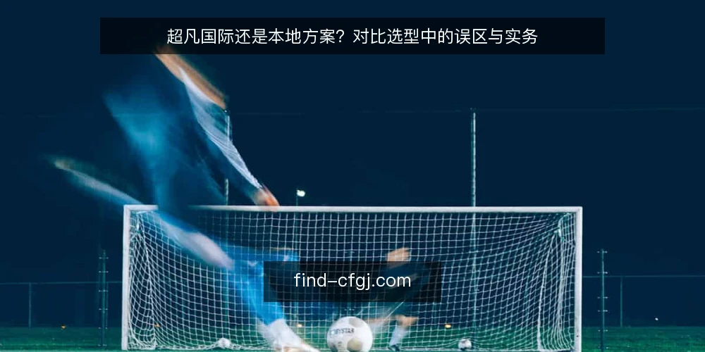 超凡国际还是本地方案？对比选型中的误区与实务 — 对比选型的核心误区：只看品牌，不看场景 配图