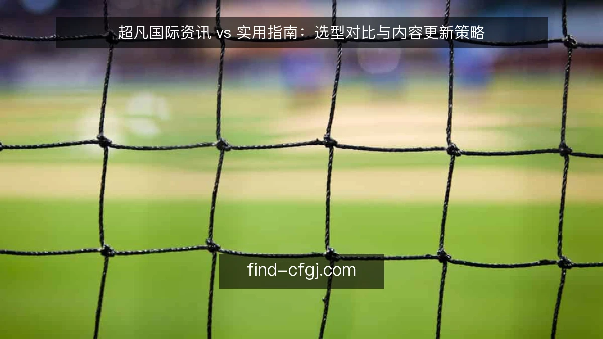 超凡国际资讯 vs 实用指南：选型对比与内容更新策略