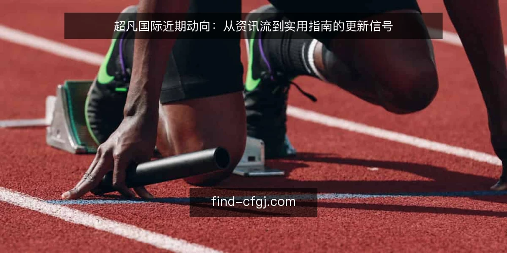 超凡国际近期动向：从资讯流到实用指南的更新信号 — 值得关注的近期信号 配图