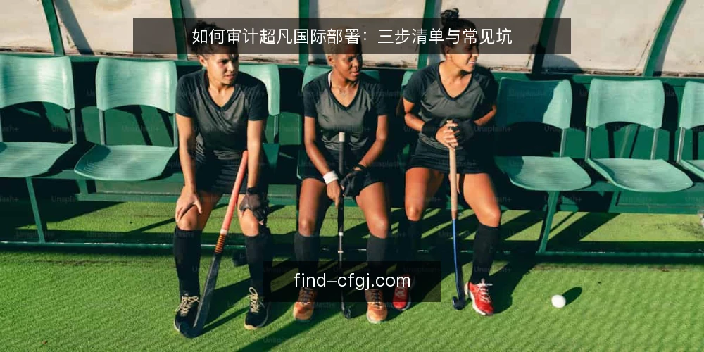 如何审计超凡国际部署:三步清单与常见坑 — 为什么现在要审计超凡国际部署 配图