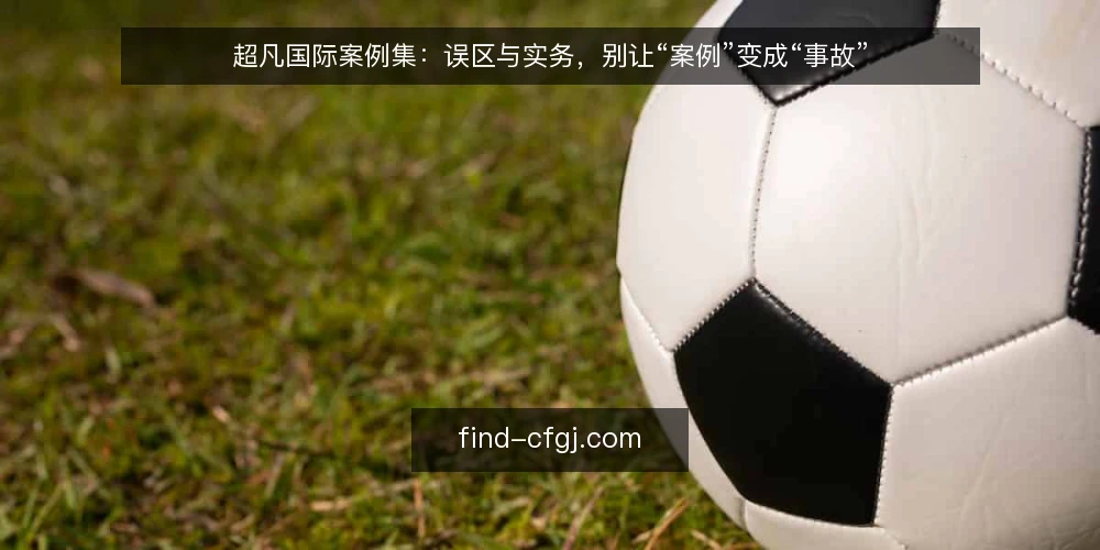 超凡国际案例集：误区与实务，别让“案例”变成“事故” — 误区：案例集就是成功故事集 配图