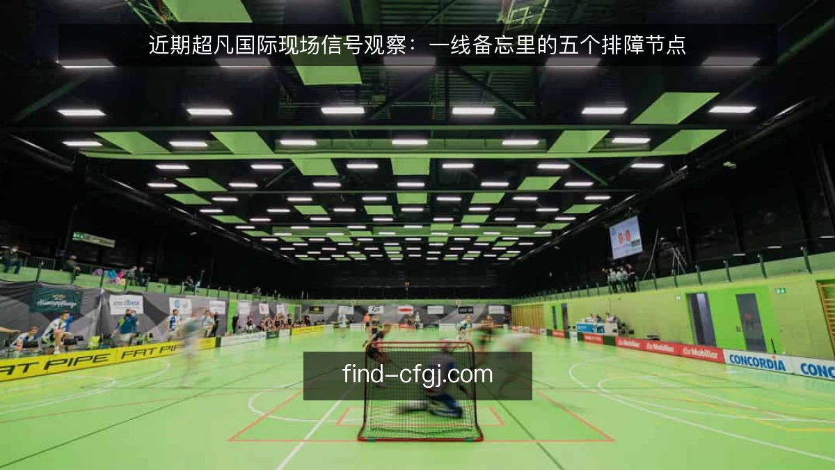 近期超凡国际现场信号观察:一线备忘里的五个排障节点