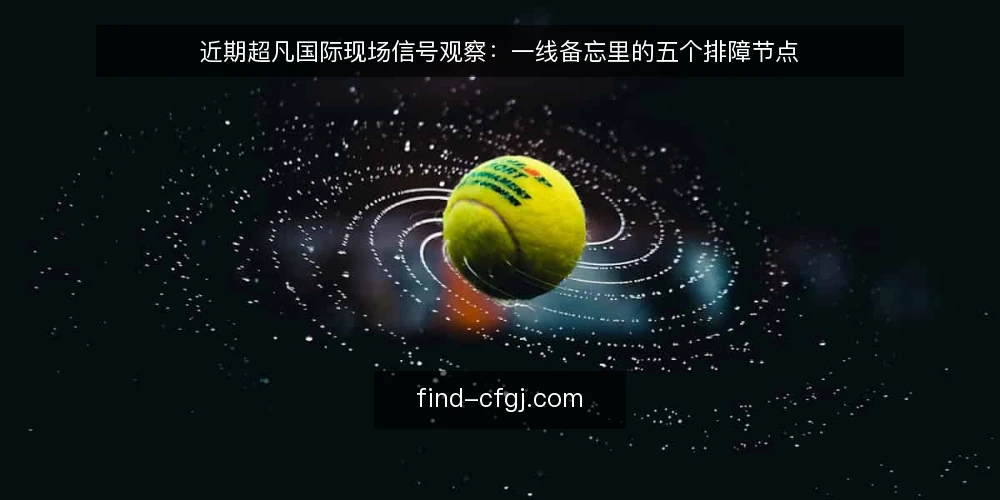 近期超凡国际现场信号观察:一线备忘里的五个排障节点 — 近期要盯的信号 配图